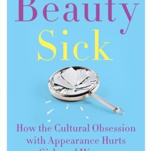 Beauty Sick: How the Cultural Obsession with Appearance Hurts Girls and Women by